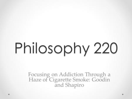 Philosophy 220 Focusing on Addiction Through a Haze of Cigarette Smoke: Goodin and Shapiro.