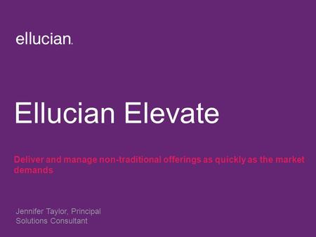 Ellucian Elevate Deliver and manage non-traditional offerings as quickly as the market demands Jennifer Taylor, Principal Solutions Consultant.