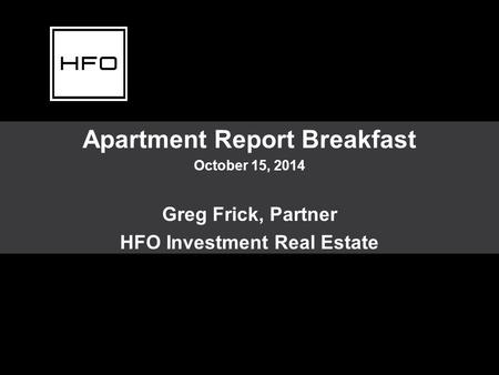 Apartment Report Breakfast October 15, 2014 Greg Frick, Partner HFO Investment Real Estate.