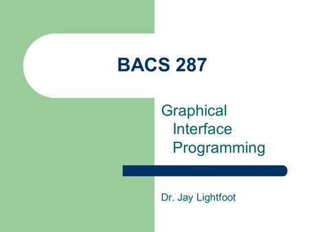 BACS 287 Graphical Interface Programming Dr. Jay Lightfoot.