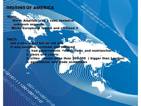 ORIGINS OF AMERICA Myth: North America was a vast, tentative unknown expanse. White Europeans tamed and civilized it FACT: not a new world but an old one.