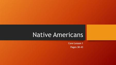 Native Americans Core Lesson 1 Pages 38-43. Ancient Americans 2 theories of how people came to Americas: By boat along coast By a land bridge between.