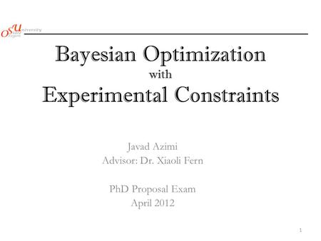 Bayesian Optimization with Experimental Constraints Javad Azimi Advisor: Dr. Xiaoli Fern PhD Proposal Exam April 2012 1.