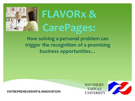 FLAVORx & CarePages: How solving a personal problem can trigger the recognition of a promising business opportunities… SOUTHERN TAIWAN UNIVERSITY ENTREPRENEURSHIP.