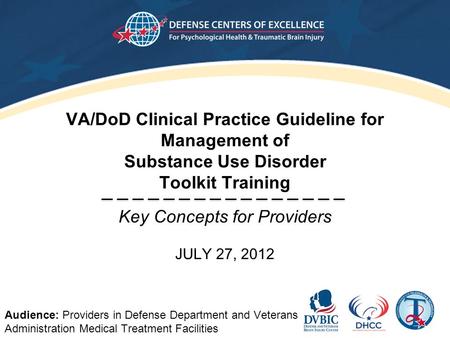 VA/DoD Clinical Practice Guideline for Management of Substance Use Disorder Toolkit Training Key Concepts for Providers JULY 27, 2012 Audience: Providers.