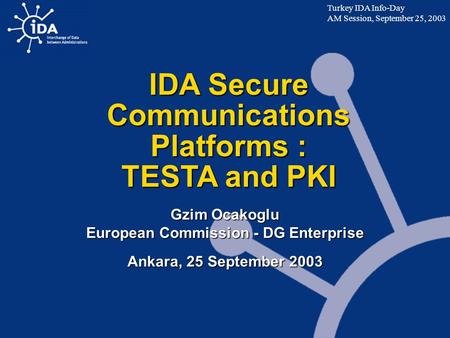 IDA Secure Communications Platforms : TESTA and PKI Gzim Ocakoglu European Commission - DG Enterprise Ankara, 25 September 2003 Turkey IDA Info-Day AM.