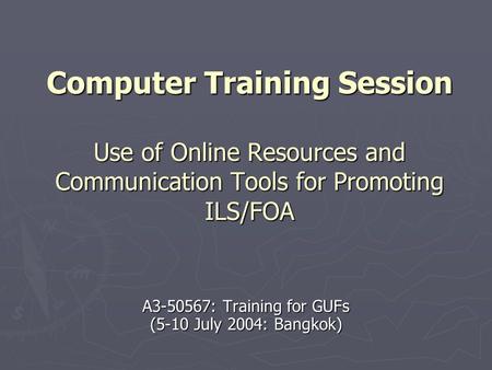 Computer Training Session Use of Online Resources and Communication Tools for Promoting ILS/FOA A3-50567: Training for GUFs (5-10 July 2004: Bangkok)