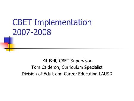 CBET Implementation 2007-2008 Kit Bell, CBET Supervisor Tom Calderon, Curriculum Specialist Division of Adult and Career Education LAUSD.