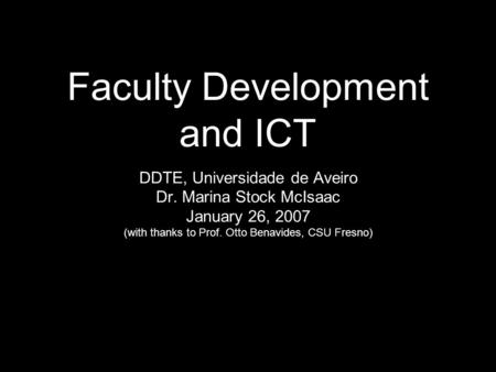 Faculty Development and ICT DDTE, Universidade de Aveiro Dr. Marina Stock McIsaac January 26, 2007 (with thanks to Prof. Otto Benavides, CSU Fresno)