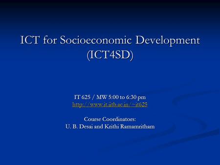 ICT for Socioeconomic Development (ICT4SD) IT 625 / MW 5:00 to 6:30 pm  Course Coordinators: U. B. Desai and Krithi Ramamritham.