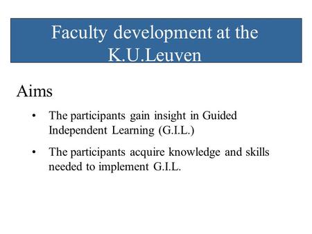 Faculty development at the K.U.Leuven Aims The participants gain insight in Guided Independent Learning (G.I.L.) The participants acquire knowledge and.