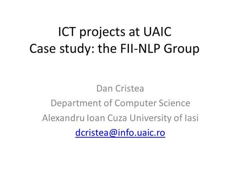 ICT projects at UAIC Case study: the FII-NLP Group Dan Cristea Department of Computer Science Alexandru Ioan Cuza University of Iasi