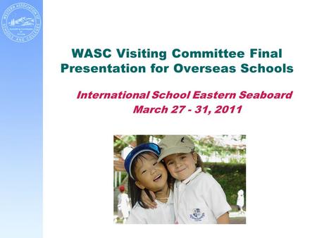 WASC Visiting Committee Final Presentation for Overseas Schools International School Eastern Seaboard March 27 - 31, 2011.