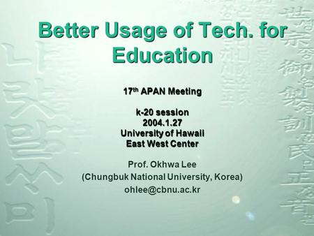 Better Usage of Tech. for Education 17 th APAN Meeting k-20 session 2004.1.27 University of Hawaii East West Center Prof. Okhwa Lee (Chungbuk National.