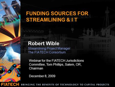 FUNDING SOURCES FOR STREAMLINING & I T Robert Wible Streamlining Project Manager The FIATECH Consortium Webinar for the FIATECH Jurisdictions Committee,