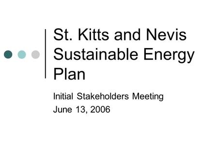 St. Kitts and Nevis Sustainable Energy Plan Initial Stakeholders Meeting June 13, 2006.