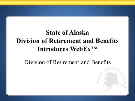 State of Alaska Division of Retirement and Benefits Introduces WebEx™ Division of Retirement and Benefits.