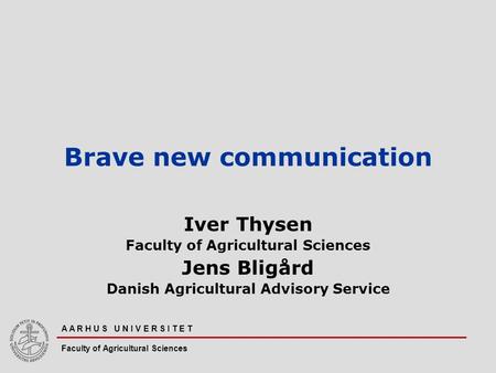 A A R H U S U N I V E R S I T E T Faculty of Agricultural Sciences Brave new communication Iver Thysen Faculty of Agricultural Sciences Jens Bligård Danish.