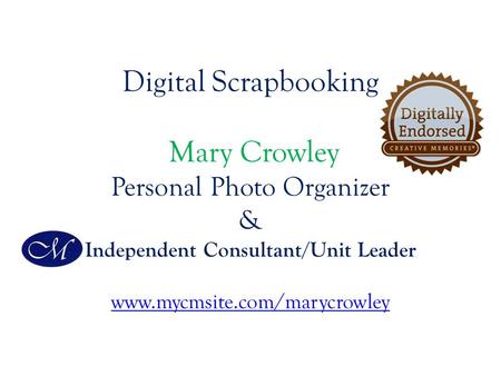 Digital Scrapbooking Mary Crowley Personal Photo Organizer & Independent Consultant/Unit Leader www.mycmsite.com/marycrowley www.mycmsite.com/marycrowley.