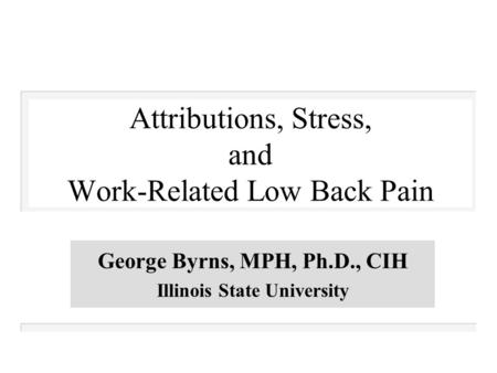 Attributions, Stress, and Work-Related Low Back Pain George Byrns, MPH, Ph.D., CIH Illinois State University.