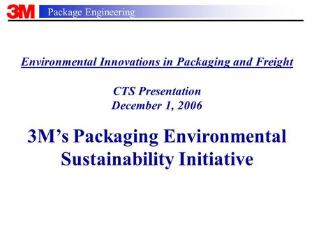 Package Engineering Environmental Innovations in Packaging and Freight CTS Presentation December 1, 2006 3M’s Packaging Environmental Sustainability Initiative.