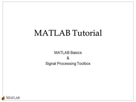 MATLAB Tutorial MATLAB Basics & Signal Processing Toolbox.