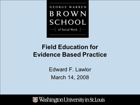 Field Education for Evidence Based Practice Edward F. Lawlor March 14, 2008.