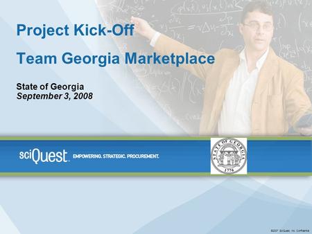 ©2007 SciQuest, Inc. Confidential Project Kick-Off Team Georgia Marketplace State of Georgia September 3, 2008.