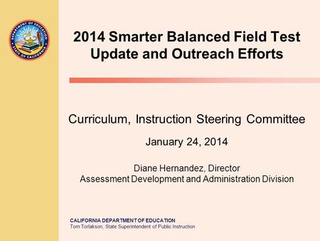 CALIFORNIA DEPARTMENT OF EDUCATION Tom Torlakson, State Superintendent of Public Instruction 2014 Smarter Balanced Field Test Update and Outreach Efforts.