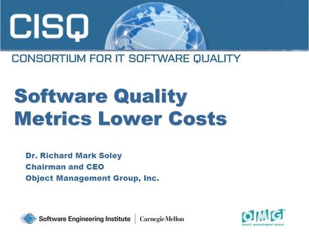 Software Quality Metrics Lower Costs Dr. Richard Mark Soley Chairman and CEO Object Management Group, Inc. 1.