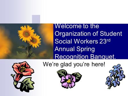 Welcome to the Organization of Student Social Workers 23 rd Annual Spring Recognition Banquet. We’re glad you’re here!