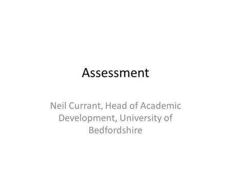 Assessment Neil Currant, Head of Academic Development, University of Bedfordshire.