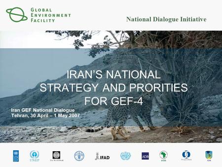 National Dialogue Initiative IRAN’S NATIONAL STRATEGY AND PRORITIES FOR GEF-4 Iran GEF National Dialogue Tehran, 30 April – 1 May 2007.