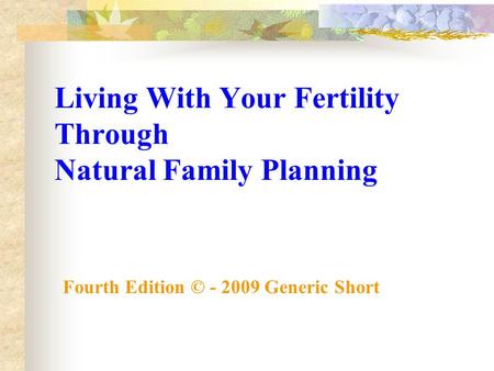 Living With Your Fertility Through Natural Family Planning Fourth Edition © - 2009 Generic Short.