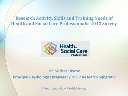 Dr. Michael Byrne Principal Psychologist Manager / HSCP Research Subgroup Slides prepared by Patrick McHugh Research Activity, Skills and Training Needs.