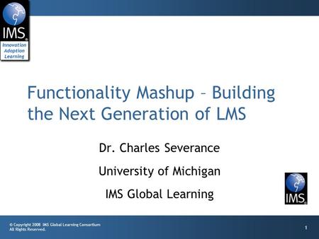 © Copyright 2008 IMS Global Learning Consortium All Rights Reserved. 1 Dr. Charles Severance University of Michigan IMS Global Learning Functionality Mashup.