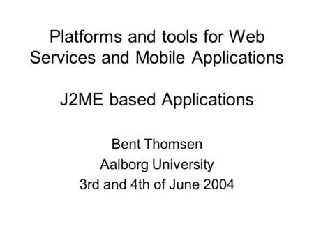 Platforms and tools for Web Services and Mobile Applications J2ME based Applications Bent Thomsen Aalborg University 3rd and 4th of June 2004.