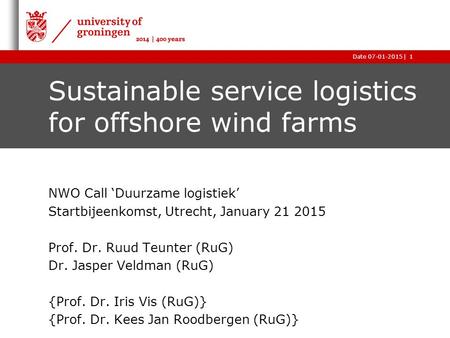 |Date 07-01-20151 Sustainable service logistics for offshore wind farms NWO Call ‘Duurzame logistiek’ Startbijeenkomst, Utrecht, January 21 2015 Prof.