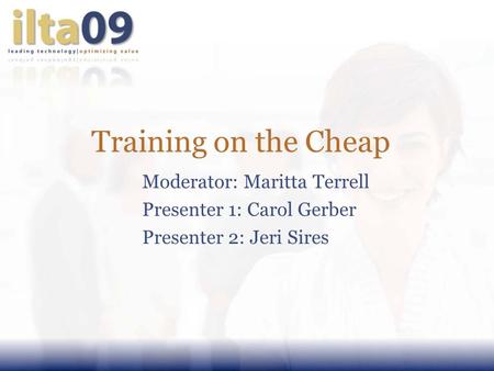 Training on the Cheap Moderator: Maritta Terrell Presenter 1: Carol Gerber Presenter 2: Jeri Sires.