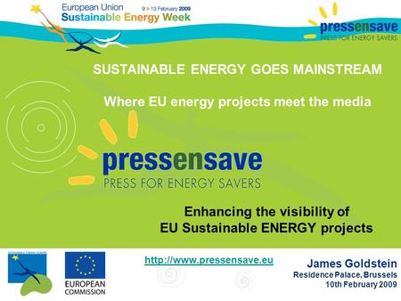 James Goldstein Residence Palace, Brussels 10th February 2009 SUSTAINABLE ENERGY GOES MAINSTREAM Where EU energy projects meet the media Enhancing the.