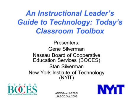 ASCD March 2006/ LIASCD Oct. 2006 An Instructional Leader’s Guide to Technology: Today’s Classroom Toolbox Presenters: Gene Silverman Nassau Board of Cooperative.