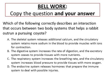 BELL WORK: Copy the question and your answer Which of the following correctly describes an interaction that occurs between two body systems that helps.