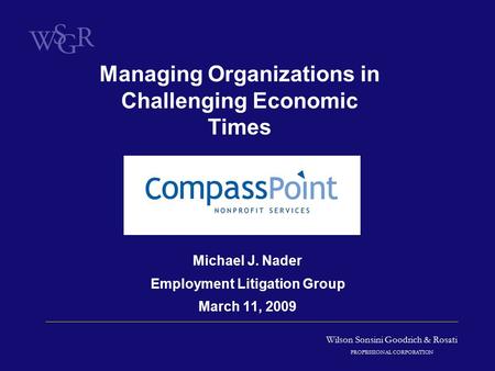 Wilson Sonsini Goodrich & Rosati PROFESSIONAL CORPORATION Michael J. Nader Employment Litigation Group March 11, 2009 Managing Organizations in Challenging.