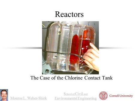 Monroe L. Weber-Shirk S chool of Civil and Environmental Engineering Reactors The Case of the Chlorine Contact Tank 