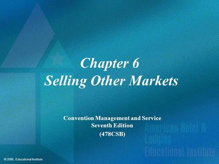 © 2006, Educational Institute Chapter 6 Selling Other Markets Convention Management and Service Seventh Edition (478CSB)