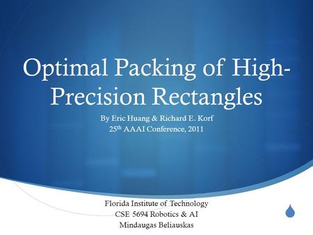  Optimal Packing of High- Precision Rectangles By Eric Huang & Richard E. Korf 25 th AAAI Conference, 2011 Florida Institute of Technology CSE 5694 Robotics.