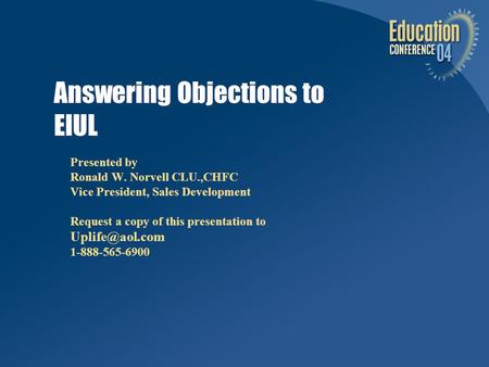 Answering Objections to EIUL Presented by Ronald W. Norvell CLU.,CHFC Vice President, Sales Development Request a copy of this presentation to