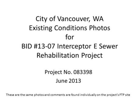 City of Vancouver, WA Existing Conditions Photos for BID #13-07 Interceptor E Sewer Rehabilitation Project Project No. 083398 June 2013 These are the same.