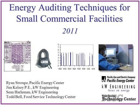 Energy Auditing Techniques for Small Commercial Facilities 2011 Ryan Stroupe, Pacific Energy Center Jim Kelsey P.E., kW Engineering Sean Harleman, kW Engineering.