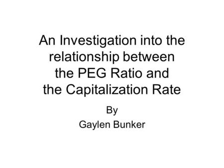 An Investigation into the relationship between the PEG Ratio and the Capitalization Rate By Gaylen Bunker.